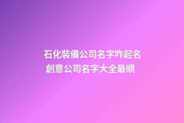 石化裝備公司名字咋起名 創意公司名字大全最順-第1張-公司起名-玄機派